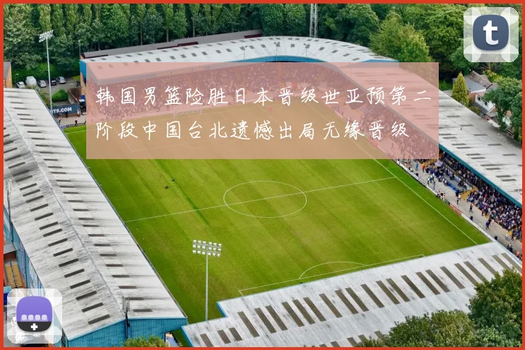 韩国男篮险胜日本晋级世亚预第二阶段中国台北遗憾出局无缘晋级