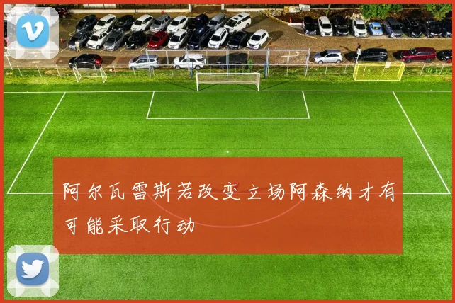 阿尔瓦雷斯若改变立场阿森纳才有可能采取行动