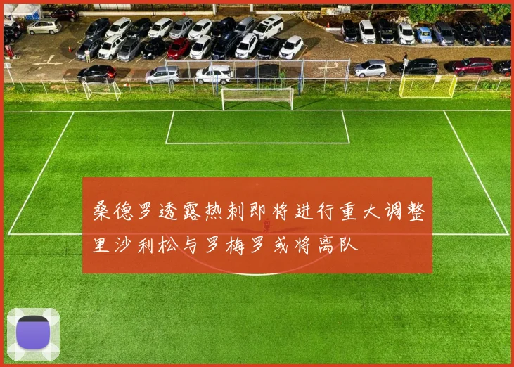 桑德罗透露热刺即将进行重大调整里沙利松与罗梅罗或将离队