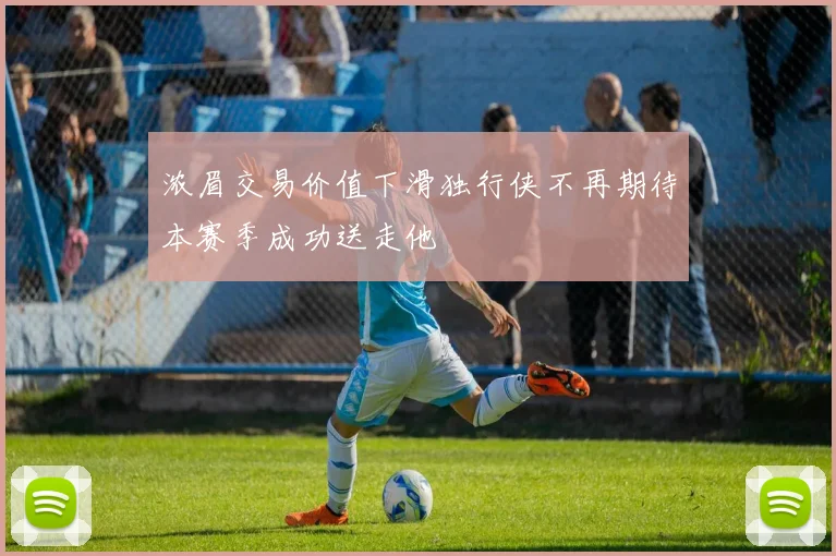 浓眉交易价值下滑独行侠不再期待本赛季成功送走他