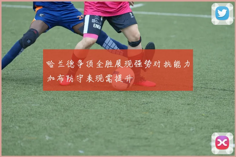 哈兰德争顶全胜展现强势对抗能力加布防守表现需提升