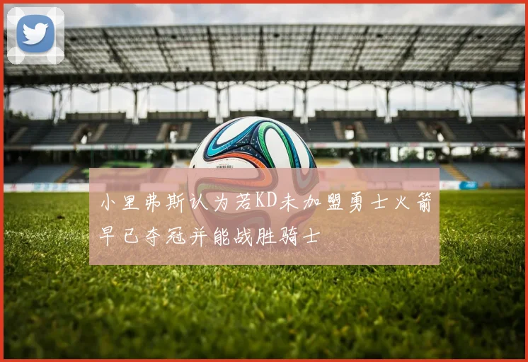 小里弗斯认为若KD未加盟勇士火箭早已夺冠并能战胜骑士