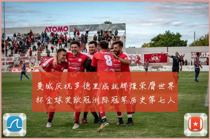 曼城庆祝罗德里成就辉煌荣膺世界杯金球奖欧冠洲际冠军历史第七人