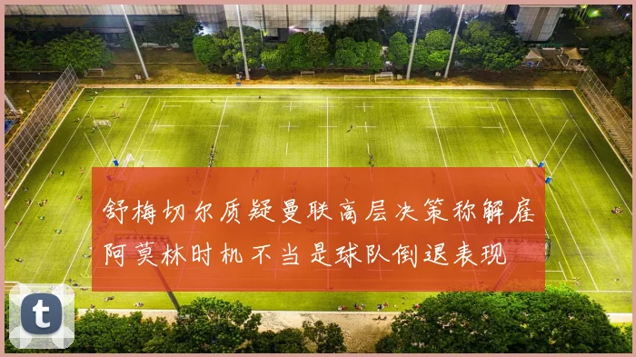 舒梅切尔质疑曼联高层决策称解雇阿莫林时机不当是球队倒退表现