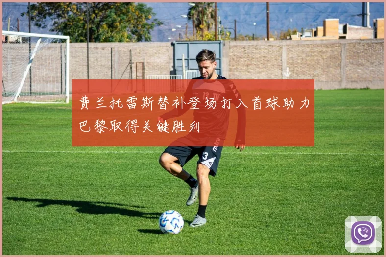 费兰托雷斯替补登场打入首球助力巴黎取得关键胜利