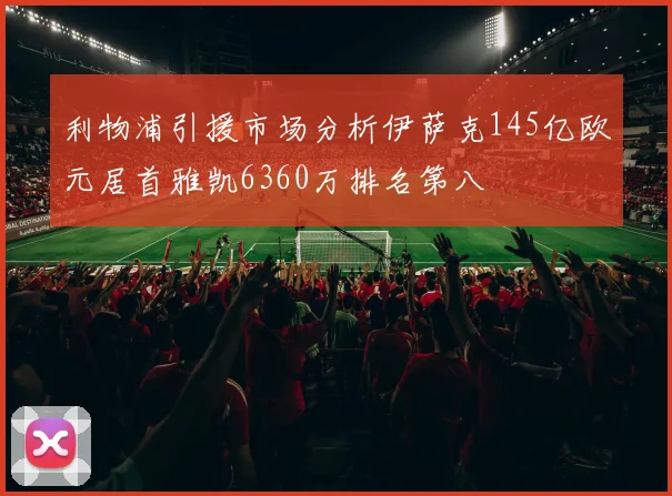 利物浦引援市场分析伊萨克145亿欧元居首雅凯6360万排名第八