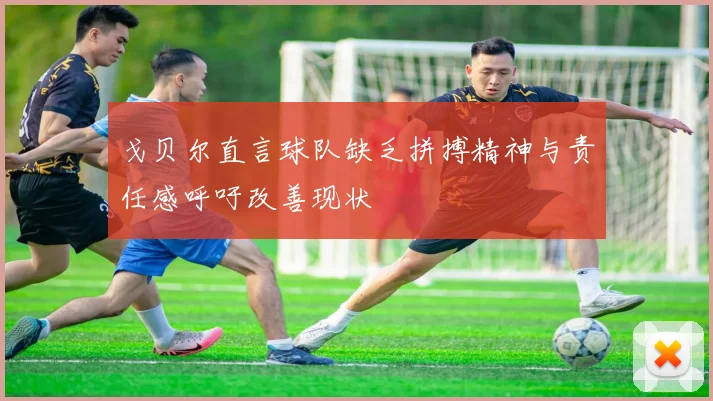 戈贝尔直言球队缺乏拼搏精神与责任感呼吁改善现状