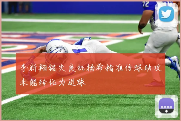 李新翔错失良机杨希精准传球助攻未能转化为进球