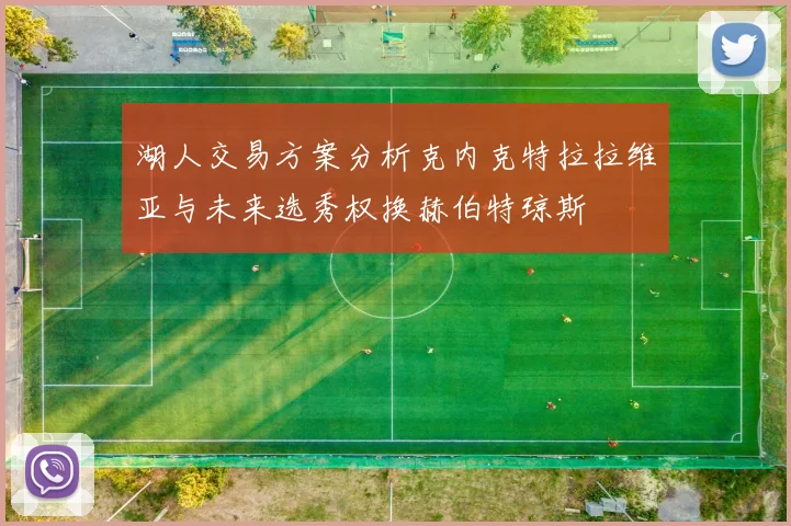 湖人交易方案分析克内克特拉拉维亚与未来选秀权换赫伯特琼斯