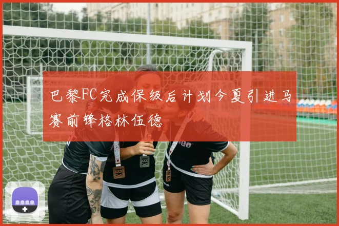 巴黎FC完成保级后计划今夏引进马赛前锋格林伍德