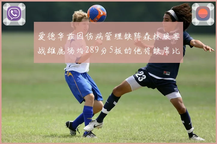 爱德华兹因伤病管理缺阵森林狼客战雄鹿场均289分5板的他将缺席比赛