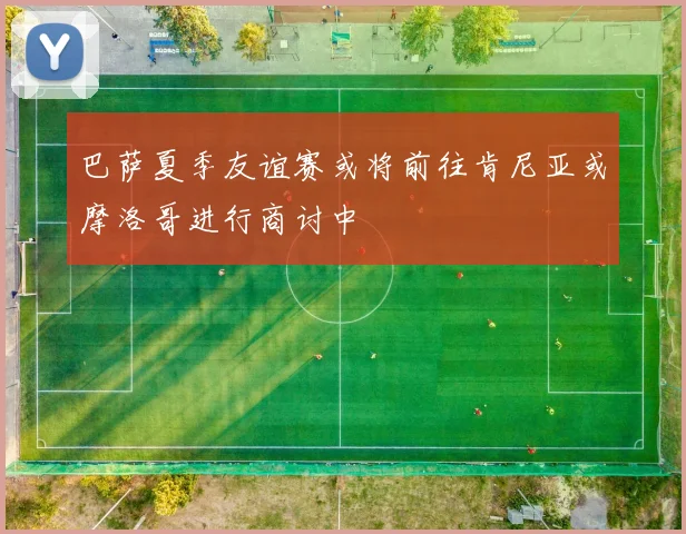 巴萨夏季友谊赛或将前往肯尼亚或摩洛哥进行商讨中