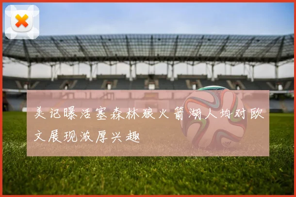 美记曝活塞森林狼火箭湖人均对欧文展现浓厚兴趣