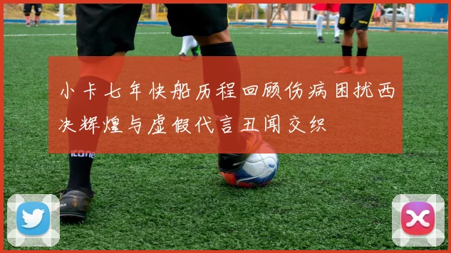 小卡七年快船历程回顾伤病困扰西决辉煌与虚假代言丑闻交织