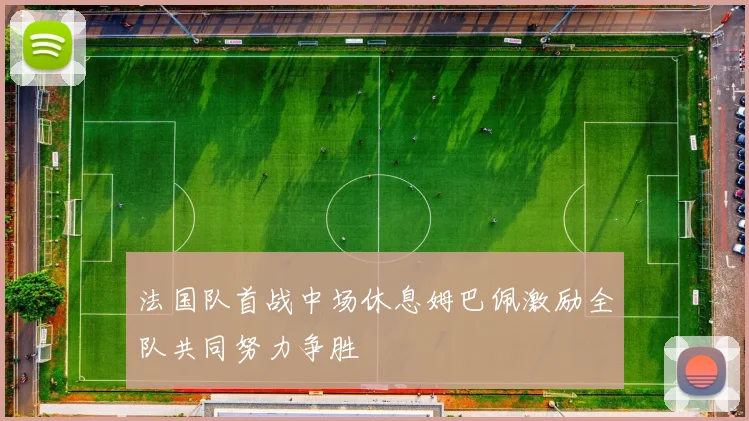 法国队首战中场休息姆巴佩激励全队共同努力争胜