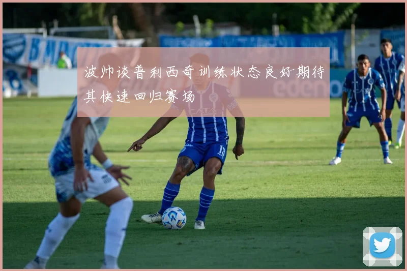 波帅谈普利西奇训练状态良好期待其快速回归赛场