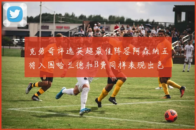 克劳奇评选英超最佳阵容阿森纳五将入围哈兰德和B费同样表现出色