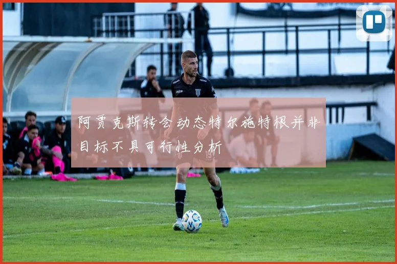 阿贾克斯转会动态特尔施特根并非目标不具可行性分析