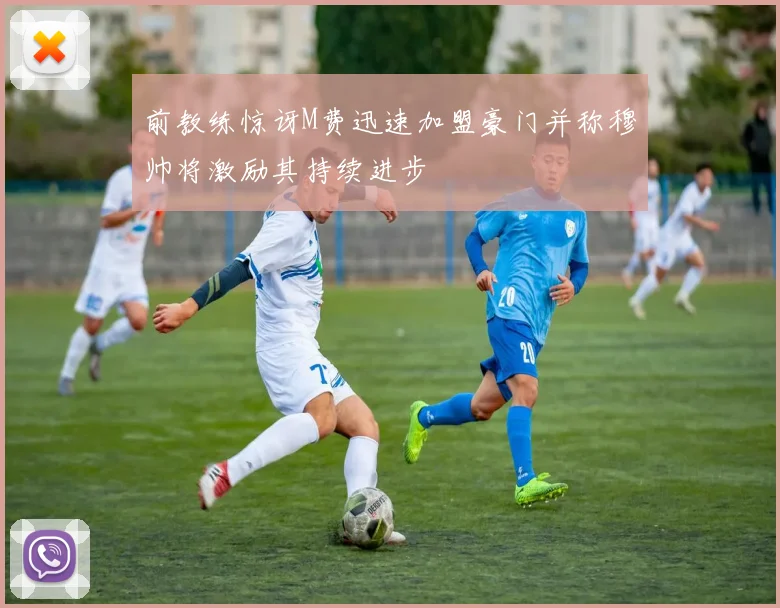 前教练惊讶M费迅速加盟豪门并称穆帅将激励其持续进步