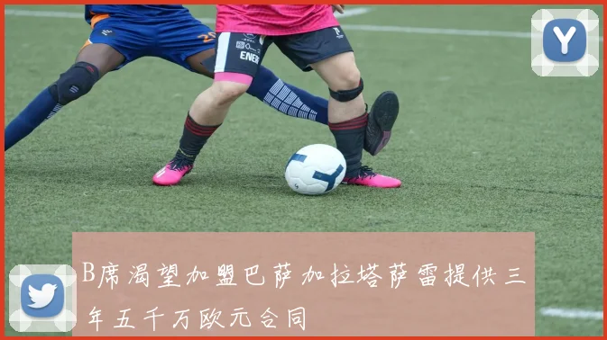 B席渴望加盟巴萨加拉塔萨雷提供三年五千万欧元合同