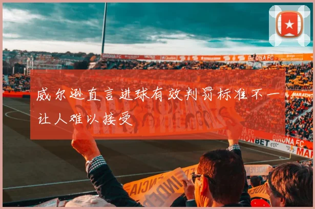 威尔逊直言进球有效判罚标准不一让人难以接受