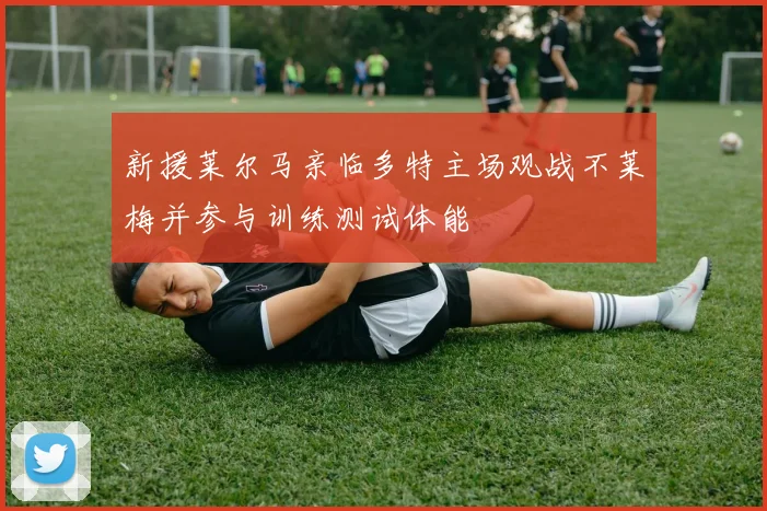 新援莱尔马亲临多特主场观战不莱梅并参与训练测试体能