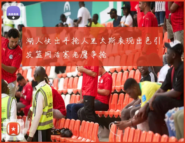 湖人快出手抢人里夫斯表现出色引发篮网活塞老鹰争抢