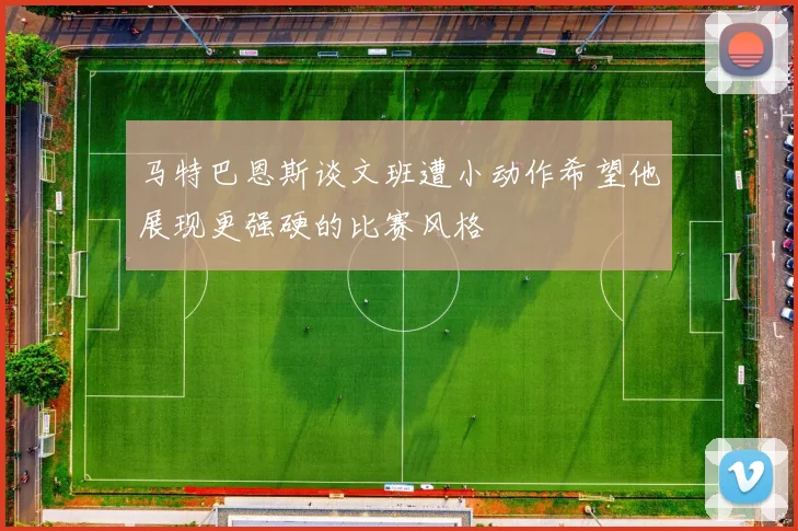 马特巴恩斯谈文班遭小动作希望他展现更强硬的比赛风格