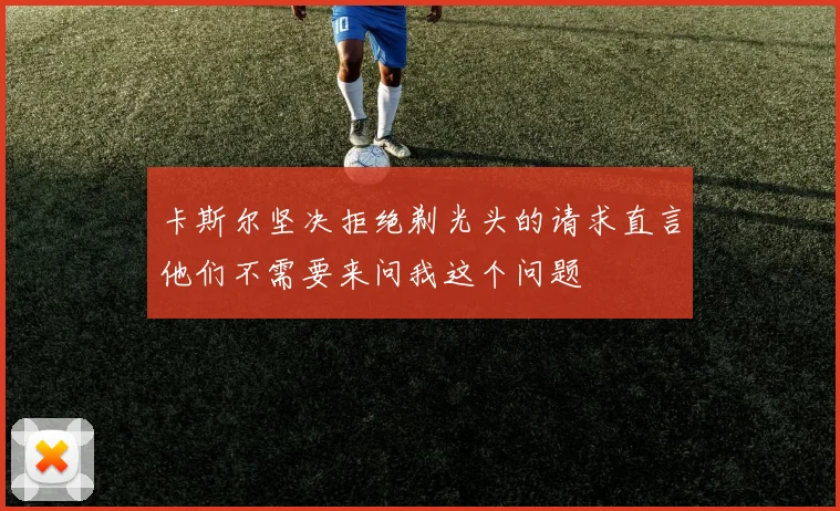 卡斯尔坚决拒绝剃光头的请求直言他们不需要来问我这个问题