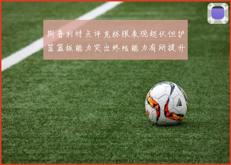 斯普利特点评克林根表现起伏但护筐篮板能力突出终结能力有所提升