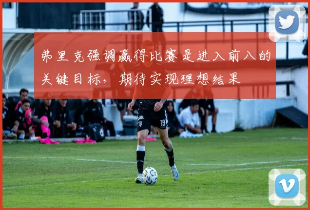 弗里克强调赢得比赛是进入前八的关键目标，期待实现理想结果