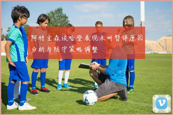 阿特金森谈哈登表现未叫暂停原因分析与防守策略调整
