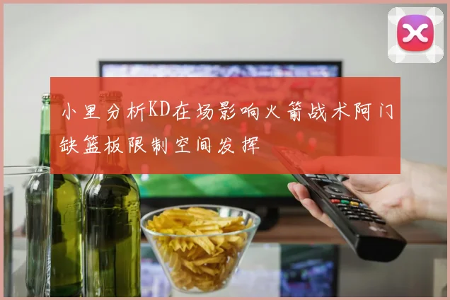 小里分析KD在场影响火箭战术阿门缺篮板限制空间发挥